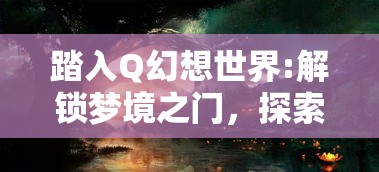 踏入Q幻想世界:解锁梦境之门，探索无限奇幻与现实交织的奇妙旅程